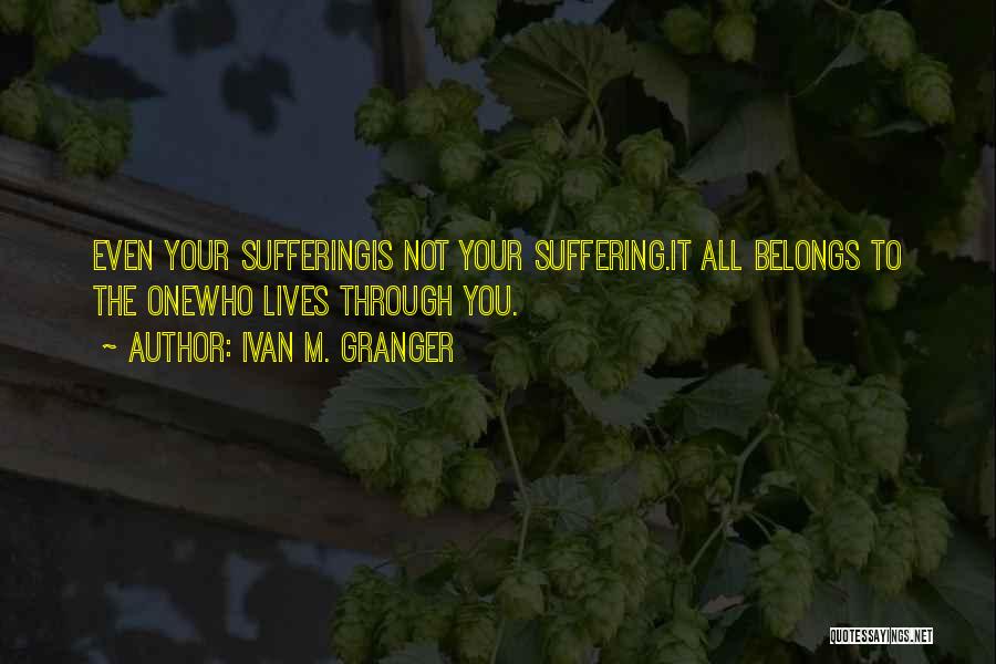Ivan M. Granger Quotes: Even Your Sufferingis Not Your Suffering.it All Belongs To The Onewho Lives Through You.