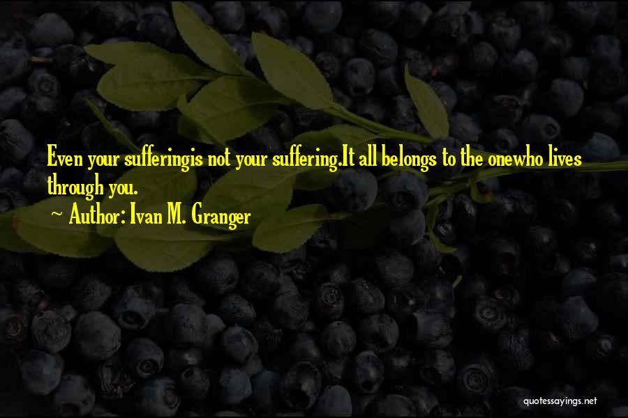 Ivan M. Granger Quotes: Even Your Sufferingis Not Your Suffering.it All Belongs To The Onewho Lives Through You.