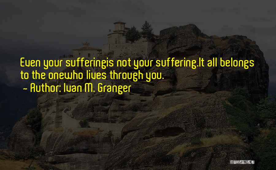 Ivan M. Granger Quotes: Even Your Sufferingis Not Your Suffering.it All Belongs To The Onewho Lives Through You.