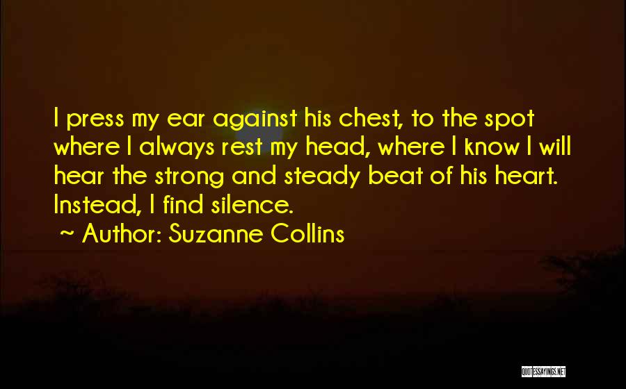 Suzanne Collins Quotes: I Press My Ear Against His Chest, To The Spot Where I Always Rest My Head, Where I Know I