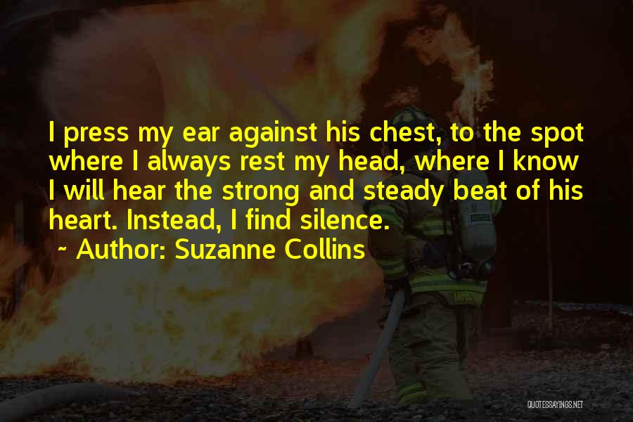 Suzanne Collins Quotes: I Press My Ear Against His Chest, To The Spot Where I Always Rest My Head, Where I Know I