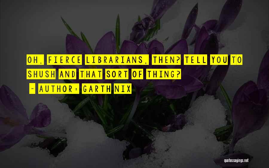 Garth Nix Quotes: Oh, Fierce Librarians, Then? Tell You To Shush And That Sort Of Thing?