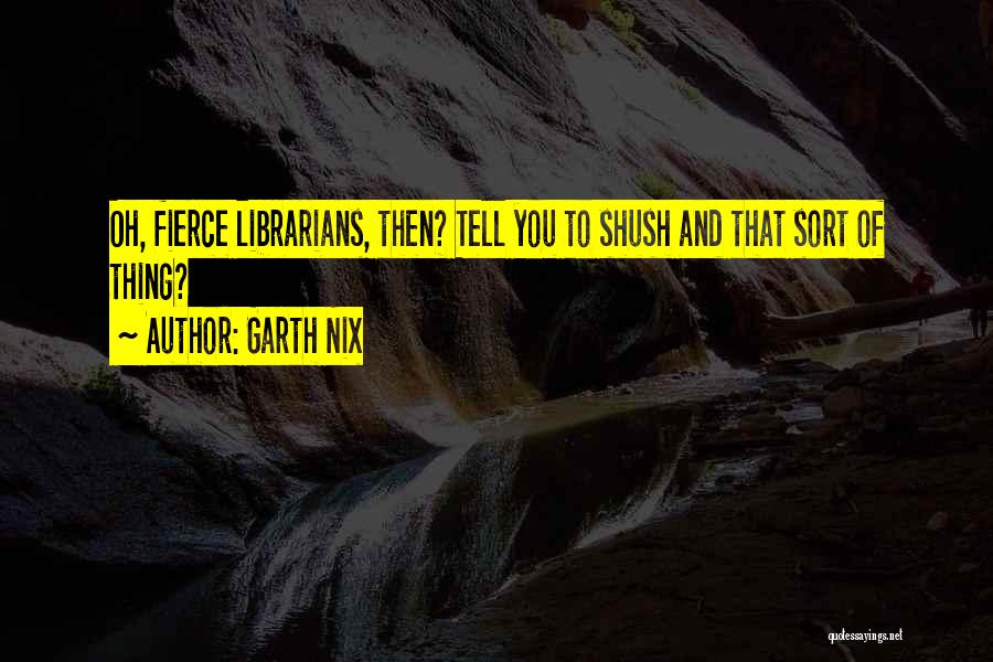 Garth Nix Quotes: Oh, Fierce Librarians, Then? Tell You To Shush And That Sort Of Thing?