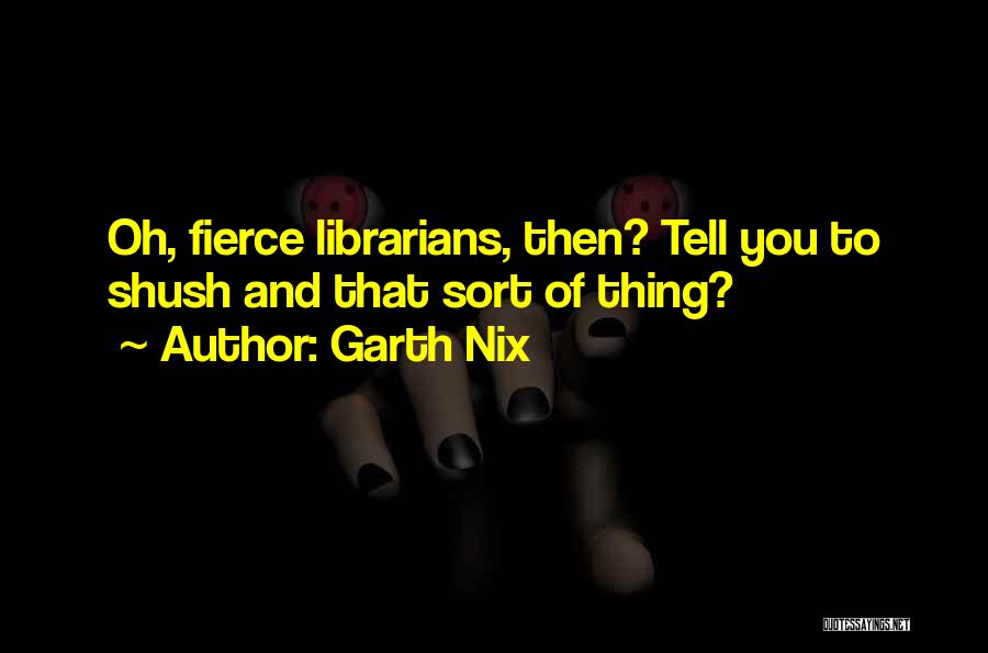 Garth Nix Quotes: Oh, Fierce Librarians, Then? Tell You To Shush And That Sort Of Thing?
