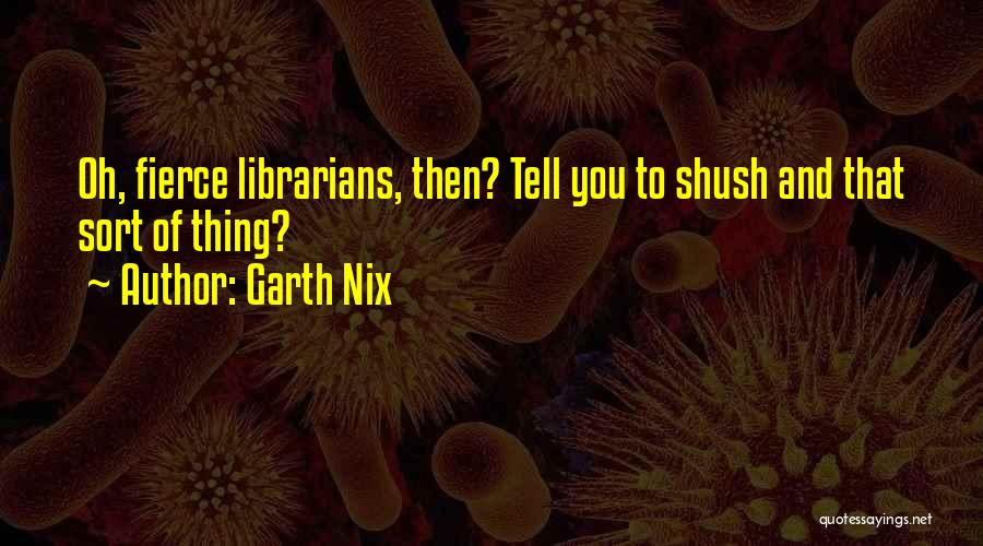 Garth Nix Quotes: Oh, Fierce Librarians, Then? Tell You To Shush And That Sort Of Thing?