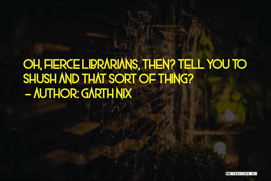 Garth Nix Quotes: Oh, Fierce Librarians, Then? Tell You To Shush And That Sort Of Thing?