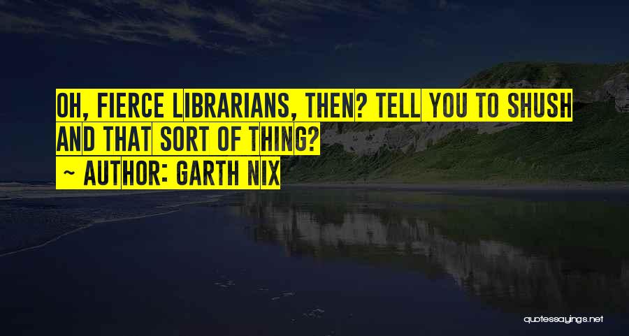 Garth Nix Quotes: Oh, Fierce Librarians, Then? Tell You To Shush And That Sort Of Thing?