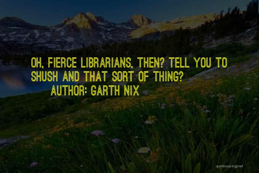 Garth Nix Quotes: Oh, Fierce Librarians, Then? Tell You To Shush And That Sort Of Thing?