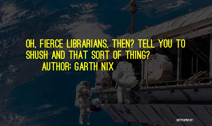 Garth Nix Quotes: Oh, Fierce Librarians, Then? Tell You To Shush And That Sort Of Thing?