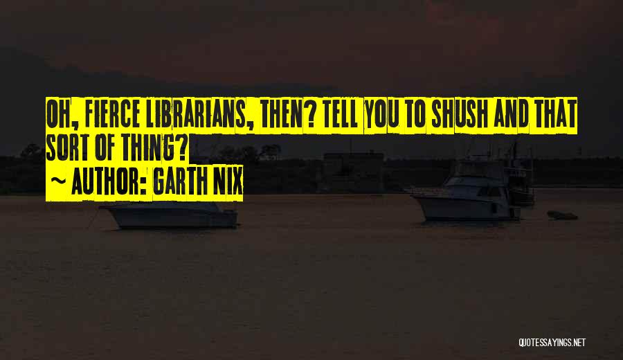 Garth Nix Quotes: Oh, Fierce Librarians, Then? Tell You To Shush And That Sort Of Thing?