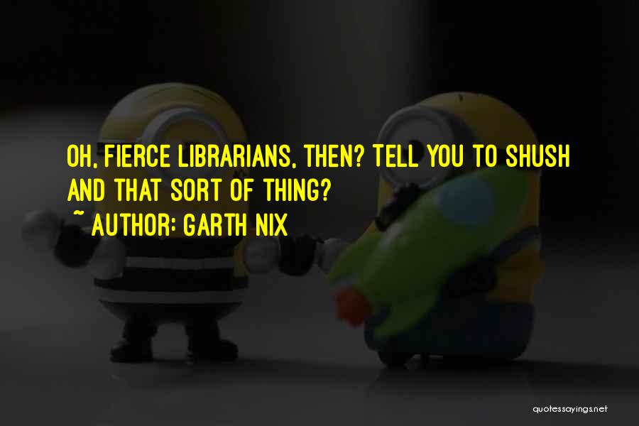 Garth Nix Quotes: Oh, Fierce Librarians, Then? Tell You To Shush And That Sort Of Thing?