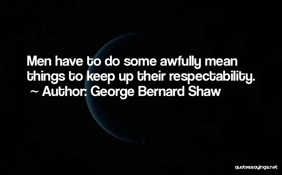 George Bernard Shaw Quotes: Men Have To Do Some Awfully Mean Things To Keep Up Their Respectability.