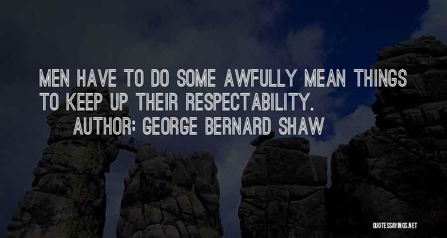 George Bernard Shaw Quotes: Men Have To Do Some Awfully Mean Things To Keep Up Their Respectability.