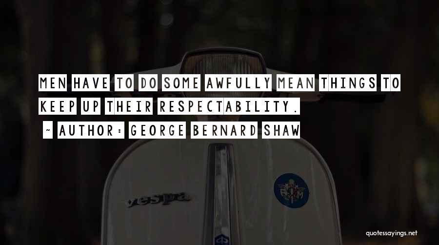 George Bernard Shaw Quotes: Men Have To Do Some Awfully Mean Things To Keep Up Their Respectability.