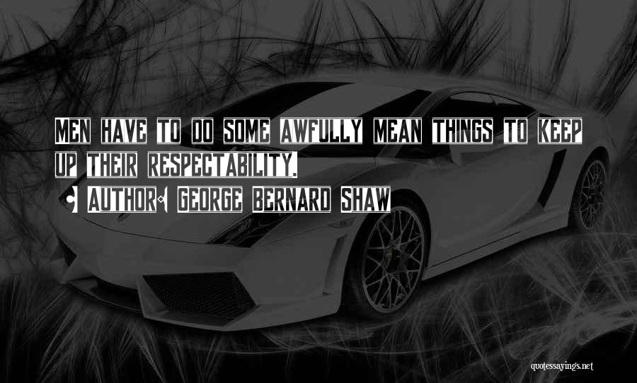 George Bernard Shaw Quotes: Men Have To Do Some Awfully Mean Things To Keep Up Their Respectability.