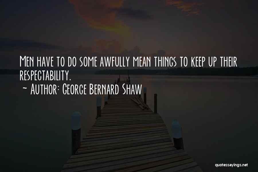 George Bernard Shaw Quotes: Men Have To Do Some Awfully Mean Things To Keep Up Their Respectability.
