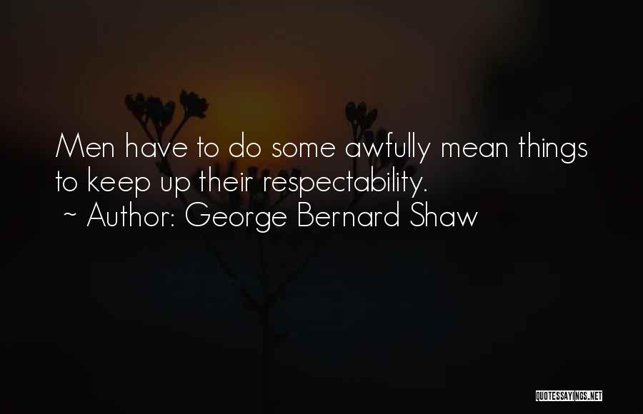 George Bernard Shaw Quotes: Men Have To Do Some Awfully Mean Things To Keep Up Their Respectability.