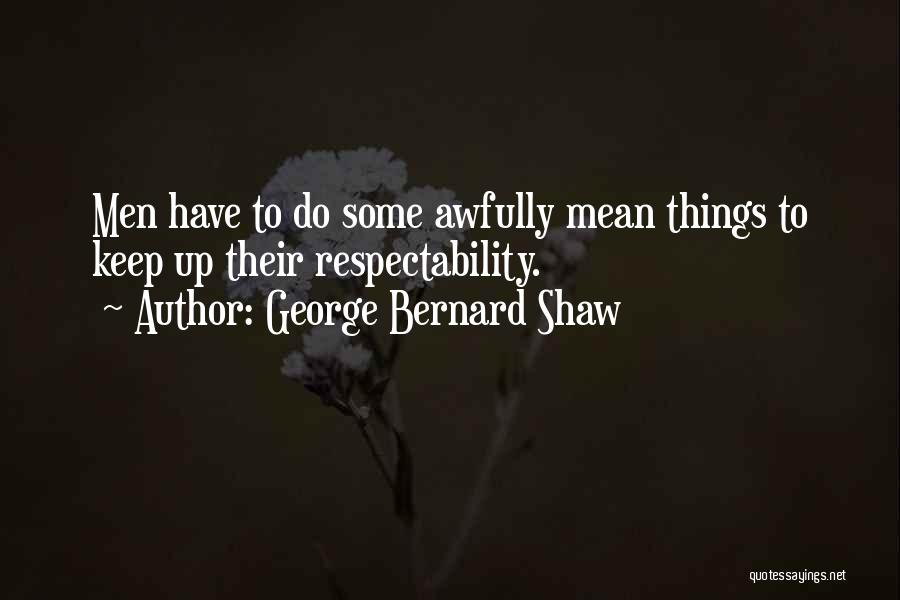 George Bernard Shaw Quotes: Men Have To Do Some Awfully Mean Things To Keep Up Their Respectability.