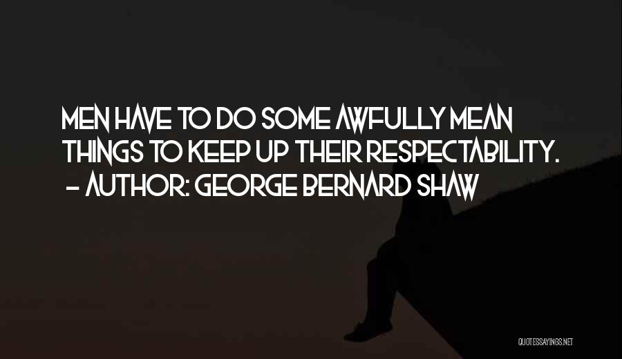 George Bernard Shaw Quotes: Men Have To Do Some Awfully Mean Things To Keep Up Their Respectability.