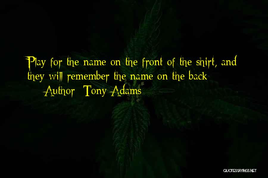 Tony Adams Quotes: Play For The Name On The Front Of The Shirt, And They Will Remember The Name On The Back