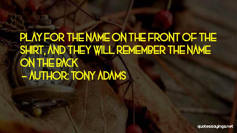 Tony Adams Quotes: Play For The Name On The Front Of The Shirt, And They Will Remember The Name On The Back