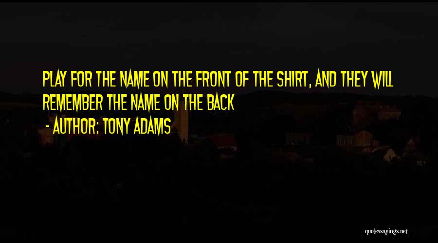 Tony Adams Quotes: Play For The Name On The Front Of The Shirt, And They Will Remember The Name On The Back