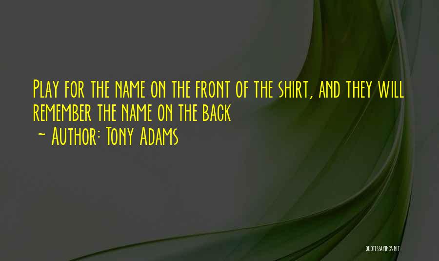 Tony Adams Quotes: Play For The Name On The Front Of The Shirt, And They Will Remember The Name On The Back