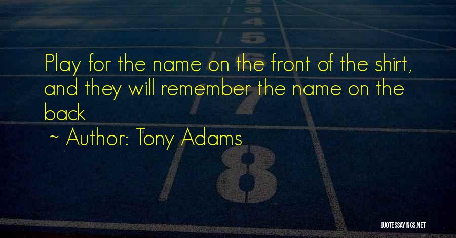 Tony Adams Quotes: Play For The Name On The Front Of The Shirt, And They Will Remember The Name On The Back