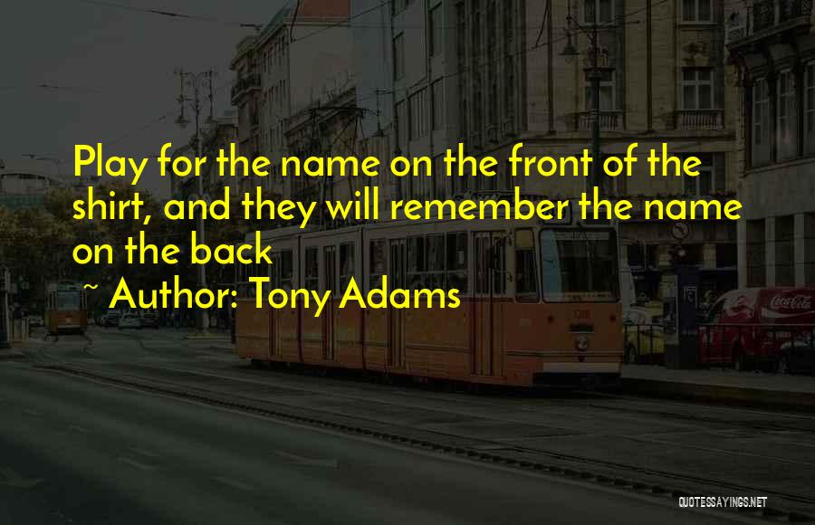 Tony Adams Quotes: Play For The Name On The Front Of The Shirt, And They Will Remember The Name On The Back