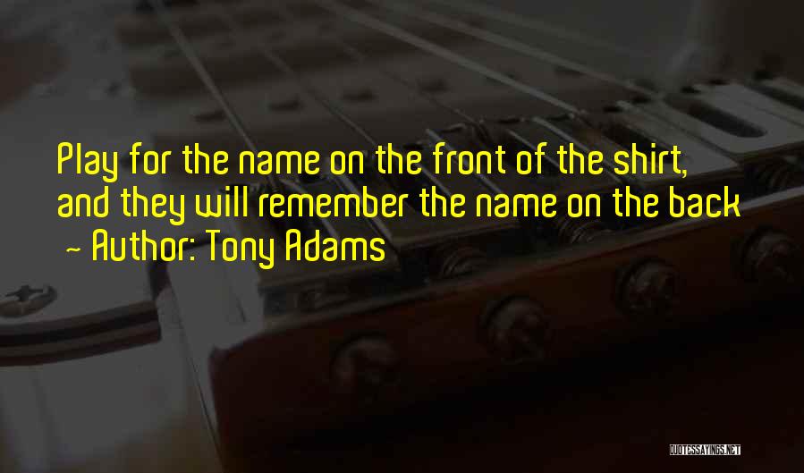 Tony Adams Quotes: Play For The Name On The Front Of The Shirt, And They Will Remember The Name On The Back