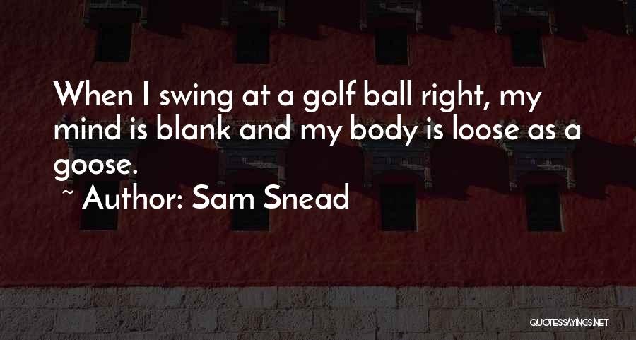 Sam Snead Quotes: When I Swing At A Golf Ball Right, My Mind Is Blank And My Body Is Loose As A Goose.