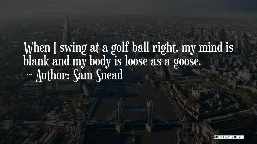 Sam Snead Quotes: When I Swing At A Golf Ball Right, My Mind Is Blank And My Body Is Loose As A Goose.