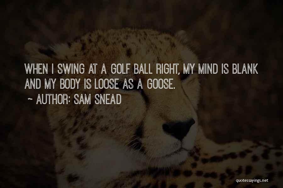 Sam Snead Quotes: When I Swing At A Golf Ball Right, My Mind Is Blank And My Body Is Loose As A Goose.