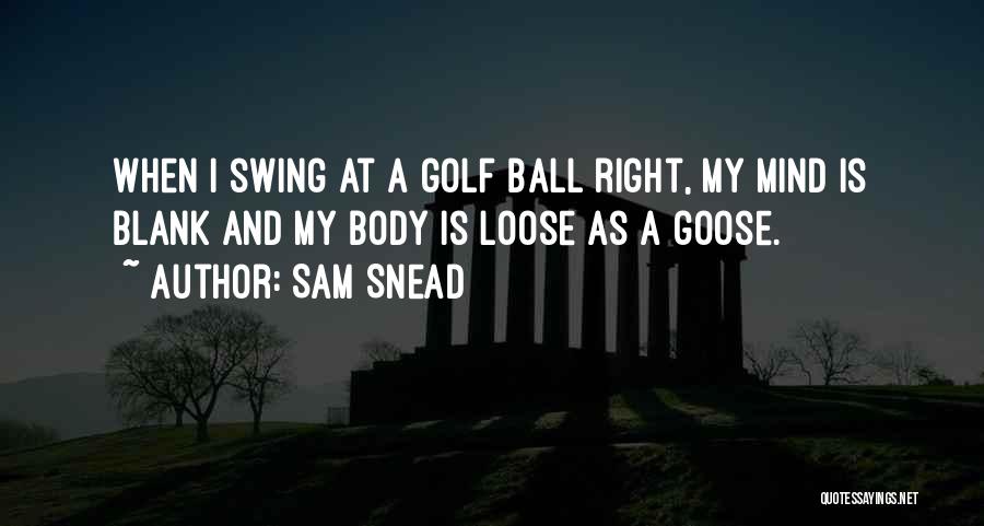 Sam Snead Quotes: When I Swing At A Golf Ball Right, My Mind Is Blank And My Body Is Loose As A Goose.