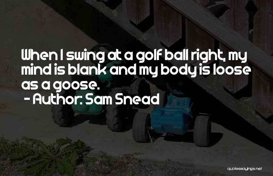 Sam Snead Quotes: When I Swing At A Golf Ball Right, My Mind Is Blank And My Body Is Loose As A Goose.