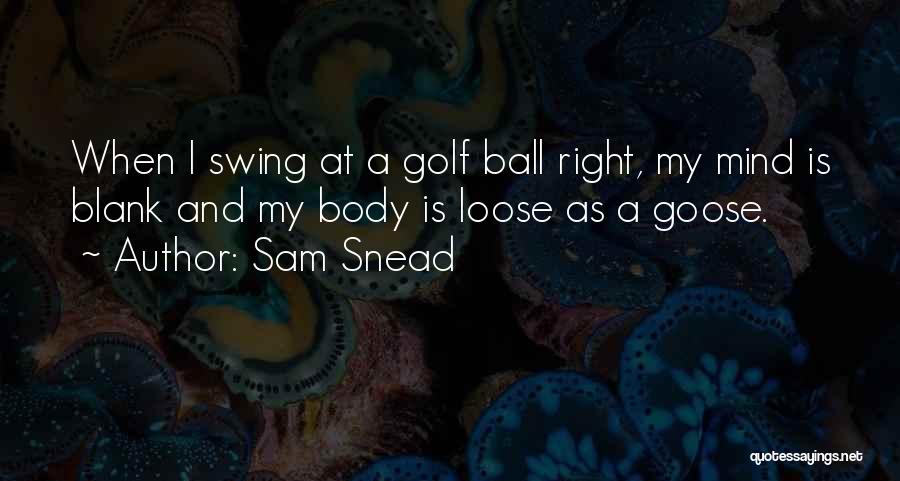 Sam Snead Quotes: When I Swing At A Golf Ball Right, My Mind Is Blank And My Body Is Loose As A Goose.