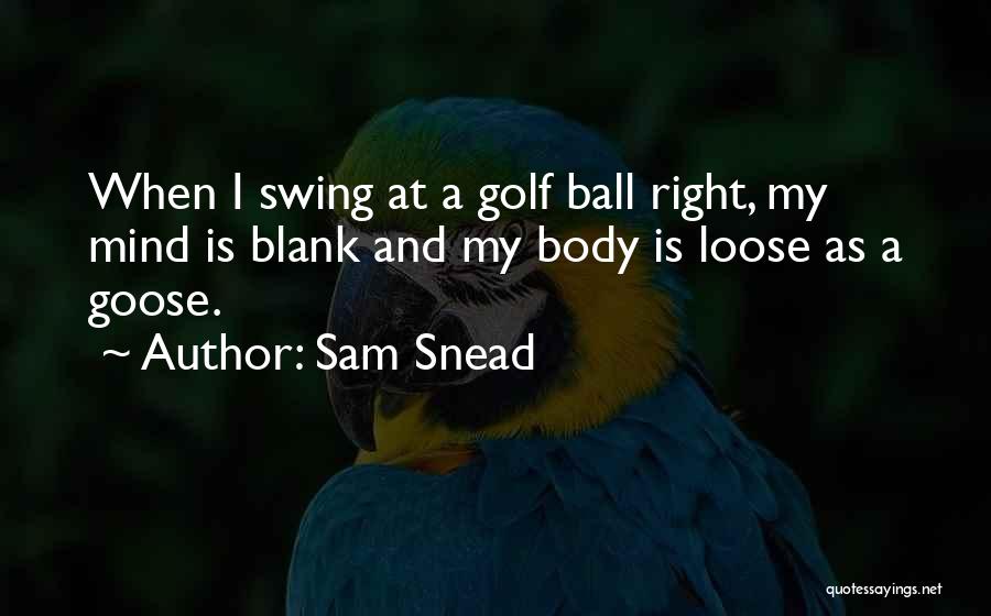 Sam Snead Quotes: When I Swing At A Golf Ball Right, My Mind Is Blank And My Body Is Loose As A Goose.