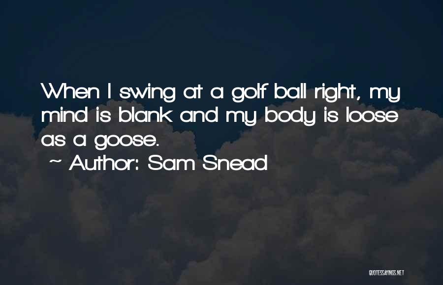 Sam Snead Quotes: When I Swing At A Golf Ball Right, My Mind Is Blank And My Body Is Loose As A Goose.