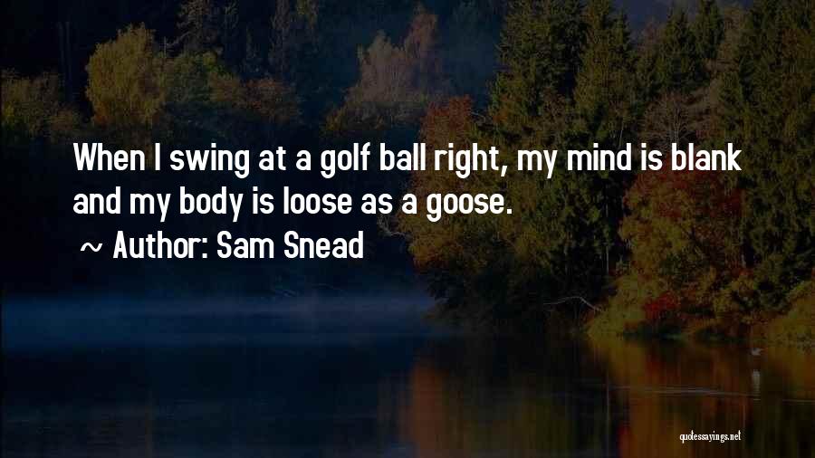 Sam Snead Quotes: When I Swing At A Golf Ball Right, My Mind Is Blank And My Body Is Loose As A Goose.