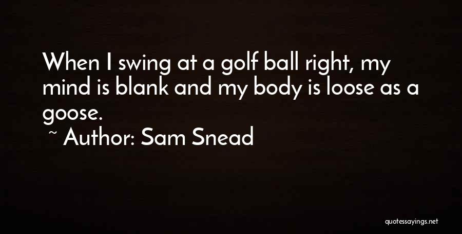 Sam Snead Quotes: When I Swing At A Golf Ball Right, My Mind Is Blank And My Body Is Loose As A Goose.