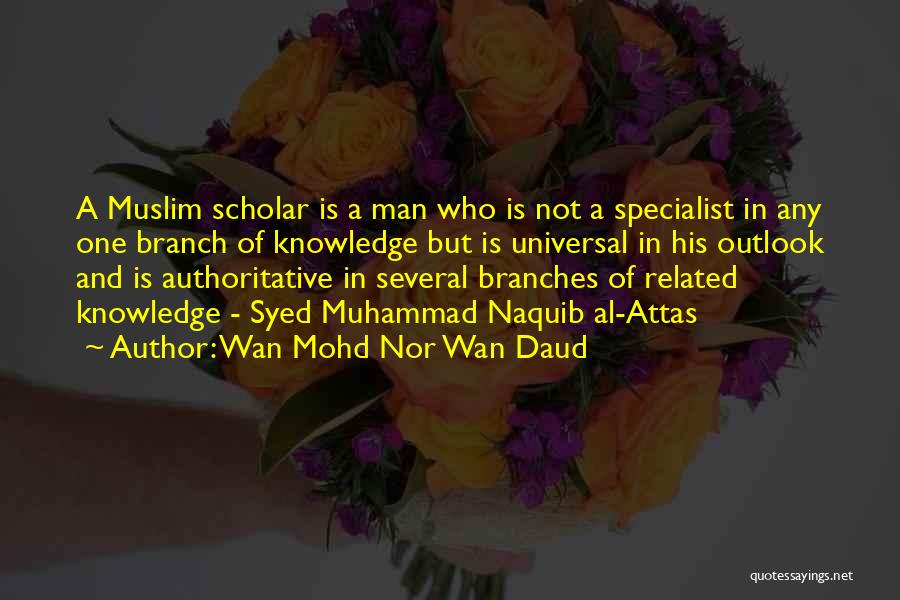 Wan Mohd Nor Wan Daud Quotes: A Muslim Scholar Is A Man Who Is Not A Specialist In Any One Branch Of Knowledge But Is Universal