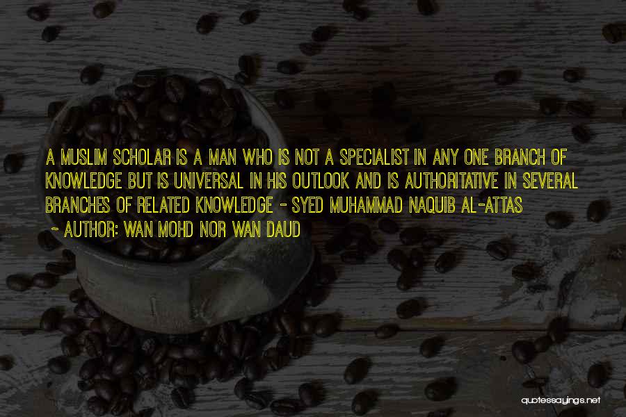 Wan Mohd Nor Wan Daud Quotes: A Muslim Scholar Is A Man Who Is Not A Specialist In Any One Branch Of Knowledge But Is Universal