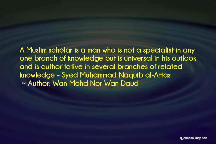 Wan Mohd Nor Wan Daud Quotes: A Muslim Scholar Is A Man Who Is Not A Specialist In Any One Branch Of Knowledge But Is Universal