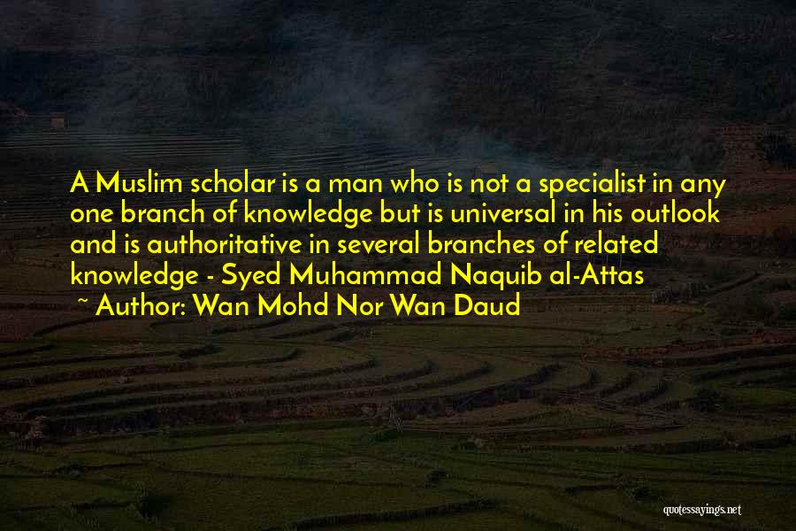 Wan Mohd Nor Wan Daud Quotes: A Muslim Scholar Is A Man Who Is Not A Specialist In Any One Branch Of Knowledge But Is Universal