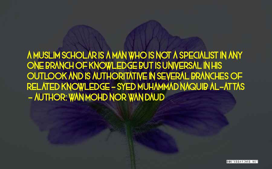 Wan Mohd Nor Wan Daud Quotes: A Muslim Scholar Is A Man Who Is Not A Specialist In Any One Branch Of Knowledge But Is Universal