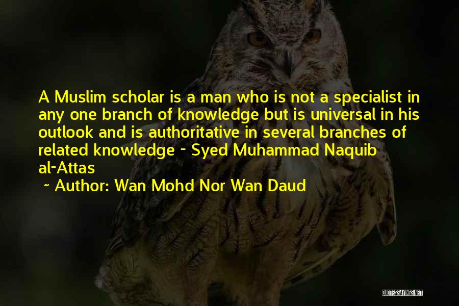Wan Mohd Nor Wan Daud Quotes: A Muslim Scholar Is A Man Who Is Not A Specialist In Any One Branch Of Knowledge But Is Universal