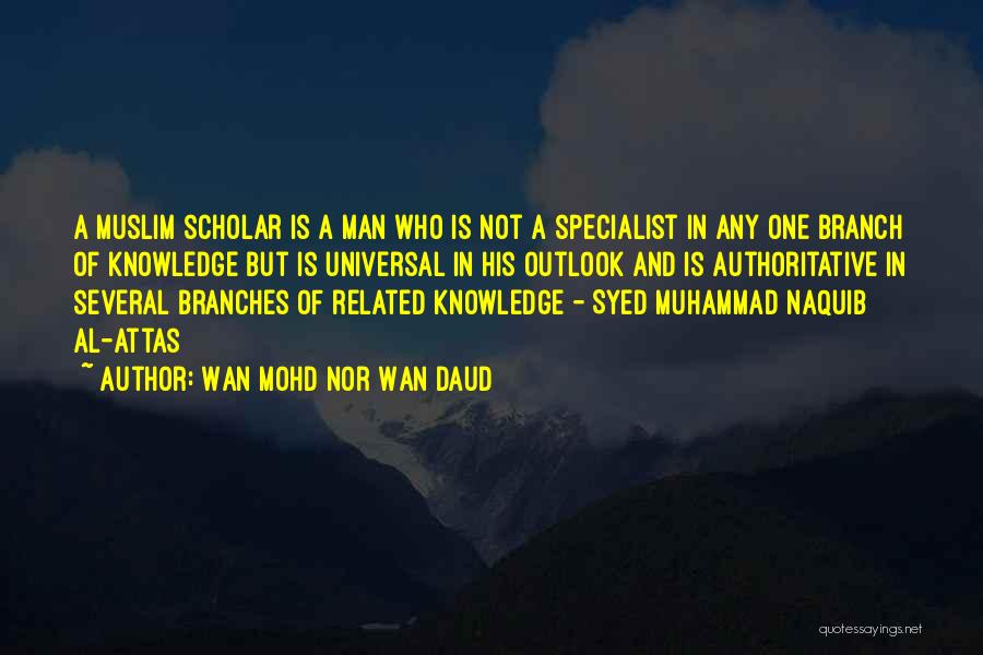 Wan Mohd Nor Wan Daud Quotes: A Muslim Scholar Is A Man Who Is Not A Specialist In Any One Branch Of Knowledge But Is Universal