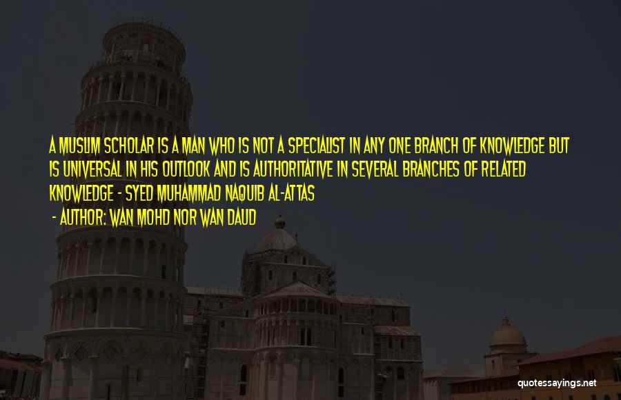 Wan Mohd Nor Wan Daud Quotes: A Muslim Scholar Is A Man Who Is Not A Specialist In Any One Branch Of Knowledge But Is Universal