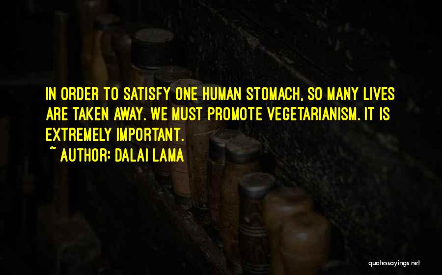 Dalai Lama Quotes: In Order To Satisfy One Human Stomach, So Many Lives Are Taken Away. We Must Promote Vegetarianism. It Is Extremely