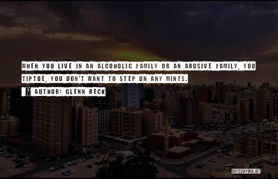 Glenn Beck Quotes: When You Live In An Alcoholic Family Or An Abusive Family, You Tiptoe, You Don't Want To Step On Any